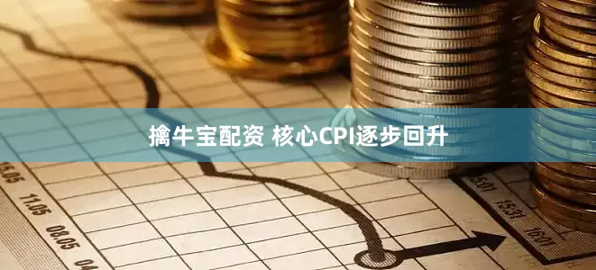 擒牛宝配资 核心CPI逐步回升