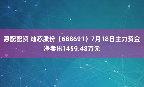 惠配配资 灿芯股份（688691）7月18日主力资金净卖出1459.48万元