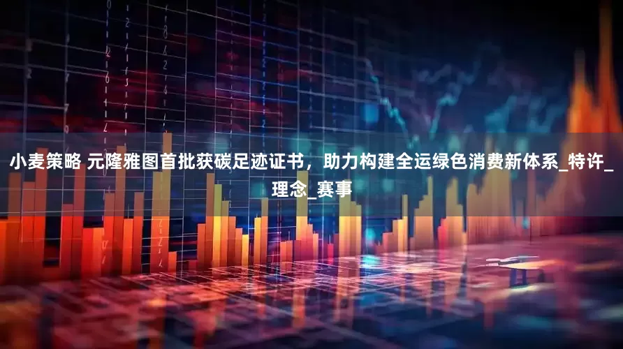 小麦策略 元隆雅图首批获碳足迹证书，助力构建全运绿色消费新体系_特许_理念_赛事