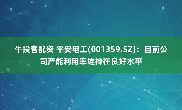 牛投客配资 平安电工(001359.SZ)：目前公司产能利用率维持在良好水平
