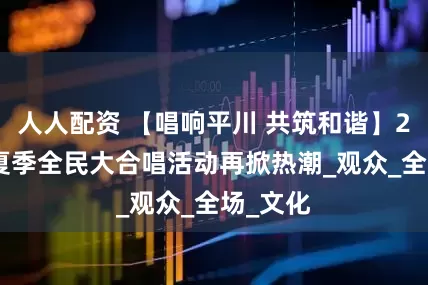 人人配资 【唱响平川 共筑和谐】2025年夏季全民大合唱活动再掀热潮_观众_全场_文化