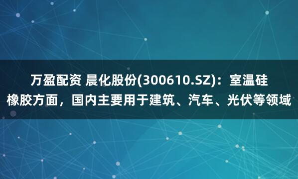 万盈配资 晨化股份(300610.SZ)：室温硅橡胶方面，国内主要用于建筑、汽车、光伏等领域
