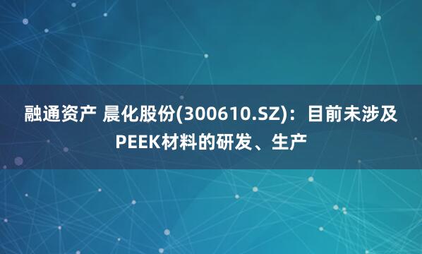 融通资产 晨化股份(300610.SZ)：目前未涉及PEEK材料的研发、生产