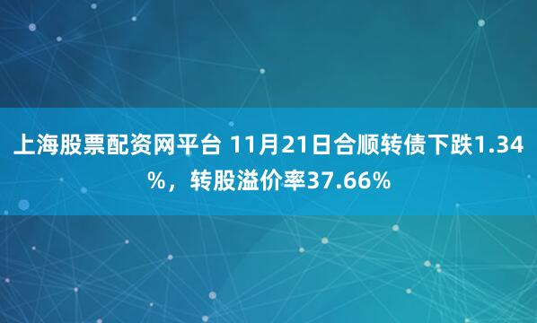 上海股票配资网平台 11月21日合顺转债下跌1.34%，转股溢价率37.66%