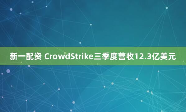 新一配资 CrowdStrike三季度营收12.3亿美元