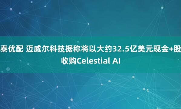 丰泰优配 迈威尔科技据称将以大约32.5亿美元现金+股票收购Celestial AI