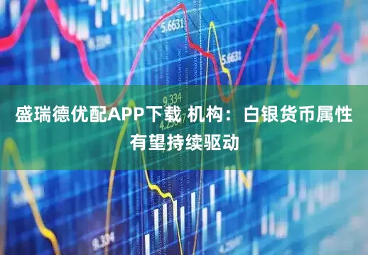 盛瑞德优配APP下载 机构：白银货币属性有望持续驱动