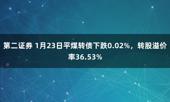 第二证券 1月23日平煤转债下跌0.02%，转股溢价率36.53%