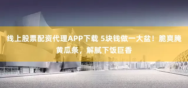 线上股票配资代理APP下载 5块钱做一大盆！脆爽腌黄瓜条，解腻下饭巨香