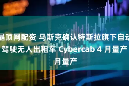晶顶网配资 马斯克确认特斯拉旗下自动驾驶无人出租车 Cybercab 4 月量产