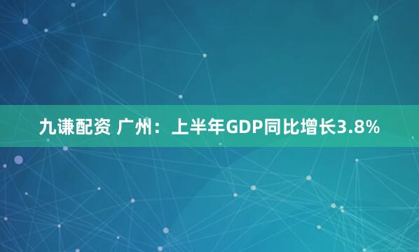 九谦配资 广州：上半年GDP同比增长3.8%